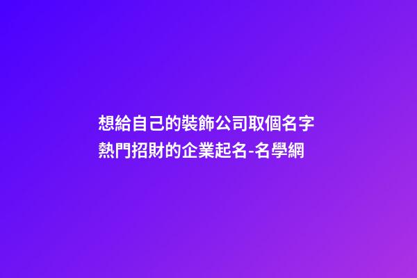 想給自己的裝飾公司取個名字 熱門招財的企業起名-名學網